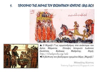 1. ΠΡΟΟΙΜΙΟ ΤΗΣ ΑΚΜΗΣ ΤΟΥ ΒΥΖΑΝΤΙΝΟΥ ΚΡΑΤΟΥΣ (843-867)
 Ο Μιχαήλ Γ΄ως αρματοδρόμος στα ανάκτορα του Αγίου
Μάμαντα. Σύνοψις Ιστοριών Ιωάννου Σκυλίτση, Κώδικας
Μαδρίτης. Πηγή: http://el.wikipedia.org/wiki
 Η βάπτιση τον βούλγαρου ηγεμόνα Βόρη (Μιχαήλ).
Μπακάλης Κώστας
history-logotexnia.blogspot.com
 