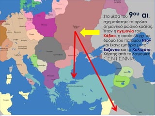 Στα μέσα του 9ου αι.
σχηματίστηκε το πρώτο
σημαντικό ρωσικό κράτος.
Ήταν η ηγεμονία του
Κιέβου, η οποία έλεγχε το
δρόμο του ποταμού Ντον
και έκανε εμπόριο με το
Βυζάντιο και το Χαλιφάτο.
Χάρτης από το λογισμικό
CENTENNIA
 