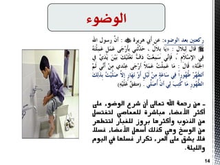 

-‫من‬‫رمحة‬‫اهلل‬‫تعاىل‬‫أن‬‫شزع‬‫الوضوء‬‫على‬
‫أكثز‬‫األعضاء‬‫مباشزة‬‫للمعاصي‬‫لتػتسل‬
‫من‬‫الذنوب‬‫وأكثزها‬‫بزوس‬‫للػبار‬‫لتتطوز‬
‫من‬‫الوسخ‬‫وهي‬‫كذلك‬‫أسول‬‫األعضاء‬‫غسال‬
‫فال‬‫يشق‬‫على‬‫املزء‬‫تكزار‬‫غسلوا‬‫يف‬‫اليوم‬
‫والليلة‬.
‫الىضىء‬
14
 