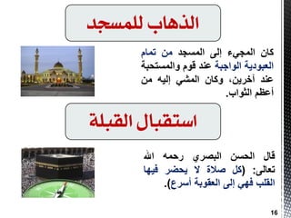 ‫لمىسجد‬ ‫الرهاب‬
ْ‫وب‬‫اٌّجٟء‬ٌٝ‫ا‬‫اٌّغجذ‬َِٓ‫رّب‬
‫اٌؼجٛد٠خ‬‫اٌٛاججخ‬‫ػٕذ‬َٛ‫ل‬‫ٚاٌّغزذجخ‬
‫ػٕذ‬،ٓ٠‫آخش‬ْ‫ٚوب‬ٟ‫اٌّش‬ٗ١ٌ‫ا‬ِٓ
ُ‫أػظ‬‫اٌثٛاة‬.
‫القبمة‬ ‫استقباه‬
‫لبي‬ٓ‫اٌذغ‬ٞ‫اٌجظش‬ّٗ‫سد‬‫اهلل‬
ٌٝ‫رؼب‬:(ً‫و‬‫طالح‬‫ال‬‫٠ذضش‬‫ف١ٙب‬
‫اٌمٍت‬ٟٙ‫ف‬ٌٝ‫ا‬‫اٌؼمٛثخ‬‫أعشع‬).
16
 