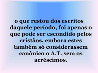 o que restou dos escritos
daquele período, foi apenas o
que pode ser escondido pelos
cristãos, embora estes
também só considerassem
canônico o A.T. sem os
acréscimos.
 
