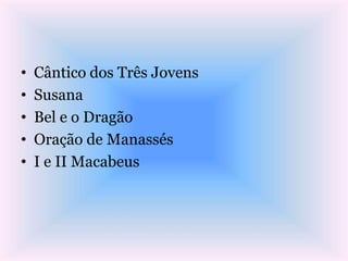 • Cântico dos Três Jovens
• Susana
• Bel e o Dragão
• Oração de Manassés
• I e II Macabeus
 