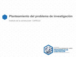 Planteamiento del problema de investigación
Instituto de la construcción CAPECO
 