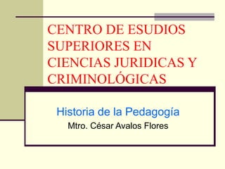 CENTRO DE ESUDIOS
SUPERIORES EN
CIENCIAS JURIDICAS Y
CRIMINOLÓGICAS
Historia de la Pedagogía
Mtro. César Avalos Flores
 