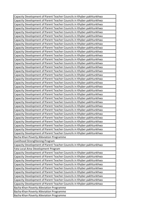 Capacity Development of Parent Teacher Councils in Khyber pakhtunkhwa
Capacity Development of Parent Teacher Councils in Khyber pakhtunkhwa
Capacity Development of Parent Teacher Councils in Khyber pakhtunkhwa
Capacity Development of Parent Teacher Councils in Khyber pakhtunkhwa
Capacity Development of Parent Teacher Councils in Khyber pakhtunkhwa
Capacity Development of Parent Teacher Councils in Khyber pakhtunkhwa
Capacity Development of Parent Teacher Councils in Khyber pakhtunkhwa
Capacity Development of Parent Teacher Councils in Khyber pakhtunkhwa
Capacity Development of Parent Teacher Councils in Khyber pakhtunkhwa
Capacity Development of Parent Teacher Councils in Khyber pakhtunkhwa
Capacity Development of Parent Teacher Councils in Khyber pakhtunkhwa
Capacity Development of Parent Teacher Councils in Khyber pakhtunkhwa
Capacity Development of Parent Teacher Councils in Khyber pakhtunkhwa
Capacity Development of Parent Teacher Councils in Khyber pakhtunkhwa
Capacity Development of Parent Teacher Councils in Khyber pakhtunkhwa
Capacity Development of Parent Teacher Councils in Khyber pakhtunkhwa
Capacity Development of Parent Teacher Councils in Khyber pakhtunkhwa
Capacity Development of Parent Teacher Councils in Khyber pakhtunkhwa
Capacity Development of Parent Teacher Councils in Khyber pakhtunkhwa
Capacity Development of Parent Teacher Councils in Khyber pakhtunkhwa
Capacity Development of Parent Teacher Councils in Khyber pakhtunkhwa
Capacity Development of Parent Teacher Councils in Khyber pakhtunkhwa
Capacity Development of Parent Teacher Councils in Khyber pakhtunkhwa
Capacity Development of Parent Teacher Councils in Khyber pakhtunkhwa
Capacity Development of Parent Teacher Councils in Khyber pakhtunkhwa
Capacity Development of Parent Teacher Councils in Khyber pakhtunkhwa
Capacity Development of Parent Teacher Councils in Khyber pakhtunkhwa
Capacity Development of Parent Teacher Councils in Khyber pakhtunkhwa
Capacity Development of Parent Teacher Councils in Khyber pakhtunkhwa
Capacity Development of Parent Teacher Councils in Khyber pakhtunkhwa
Capacity Development of Parent Teacher Councils in Khyber pakhtunkhwa
Bacha Khan Poverty Alleviation Programme
Livelihood Strenghtening Program
Capacity Development of Parent Teacher Councils in Khyber pakhtunkhwa
Fata Local Area Development Program
Capacity Development of Parent Teacher Councils in Khyber pakhtunkhwa
Capacity Development of Parent Teacher Councils in Khyber pakhtunkhwa
Capacity Development of Parent Teacher Councils in Khyber pakhtunkhwa
Capacity Development of Parent Teacher Councils in Khyber pakhtunkhwa
Capacity Development of Parent Teacher Councils in Khyber pakhtunkhwa
Capacity Development of Parent Teacher Councils in Khyber pakhtunkhwa
Capacity Development of Parent Teacher Councils in Khyber pakhtunkhwa
Capacity Development of Parent Teacher Councils in Khyber pakhtunkhwa
Capacity Development of Parent Teacher Councils in Khyber pakhtunkhwa
Bacha Khan Poverty Alleviation Programme
Bacha Khan Poverty Alleviation Programme
Bacha Khan Poverty Alleviation Programme
 