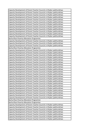 Capacity Development of Parent Teacher Councils in Khyber pakhtunkhwa
Capacity Development of Parent Teacher Councils in Khyber pakhtunkhwa
Capacity Development of Parent Teacher Councils in Khyber pakhtunkhwa
Capacity Development of Parent Teacher Councils in Khyber pakhtunkhwa
Capacity Development of Parent Teacher Councils in Khyber pakhtunkhwa
Capacity Development of Parent Teacher Councils in Khyber pakhtunkhwa
Capacity Development of Parent Teacher Councils in Khyber pakhtunkhwa
Capacity Development of Parent Teacher Councils in Khyber pakhtunkhwa
Capacity Development of Parent Teacher Councils in Khyber pakhtunkhwa
Capacity Development of Parent Teacher Councils in Khyber pakhtunkhwa
Capacity Development of Parent Teacher Councils in Khyber pakhtunkhwa
Capacity Development of Parent Teacher Councils in Khyber pakhtunkhwa
Bacha Khan Poverty Alleviation Programme
Capacity Development of Parent Teacher Councils in Khyber pakhtunkhwa
Capacity Development of Parent Teacher Councils in Khyber pakhtunkhwa
Capacity Development of Parent Teacher Councils in Khyber pakhtunkhwa
Bacha Khan Poverty Alleviation Programme
Capacity Development of Parent Teacher Councils in Khyber pakhtunkhwa
Capacity Development of Parent Teacher Councils in Khyber pakhtunkhwa
Capacity Development of Parent Teacher Councils in Khyber pakhtunkhwa
Capacity Development of Parent Teacher Councils in Khyber pakhtunkhwa
Capacity Development of Parent Teacher Councils in Khyber pakhtunkhwa
Capacity Development of Parent Teacher Councils in Khyber pakhtunkhwa
Capacity Development of Parent Teacher Councils in Khyber pakhtunkhwa
Capacity Development of Parent Teacher Councils in Khyber pakhtunkhwa
Capacity Development of Parent Teacher Councils in Khyber pakhtunkhwa
Capacity Development of Parent Teacher Councils in Khyber pakhtunkhwa
Capacity Development of Parent Teacher Councils in Khyber pakhtunkhwa
Capacity Development of Parent Teacher Councils in Khyber pakhtunkhwa
Capacity Development of Parent Teacher Councils in Khyber pakhtunkhwa
Capacity Development of Parent Teacher Councils in Khyber pakhtunkhwa
Capacity Development of Parent Teacher Councils in Khyber pakhtunkhwa
Capacity Development of Parent Teacher Councils in Khyber pakhtunkhwa
Capacity Development of Parent Teacher Councils in Khyber pakhtunkhwa
Capacity Development of Parent Teacher Councils in Khyber pakhtunkhwa
Capacity Development of Parent Teacher Councils in Khyber pakhtunkhwa
Capacity Development of Parent Teacher Councils in Khyber pakhtunkhwa
Capacity Development of Parent Teacher Councils in Khyber pakhtunkhwa
Bacha Khan Poverty Alleviation Programme
Bacha Khan Poverty Alleviation Programme
Capacity Development of Parent Teacher Councils in Khyber pakhtunkhwa
Capacity Development of Parent Teacher Councils in Khyber pakhtunkhwa
Capacity Development of Parent Teacher Councils in Khyber pakhtunkhwa
Capacity Development of Parent Teacher Councils in Khyber pakhtunkhwa
Capacity Development of Parent Teacher Councils in Khyber pakhtunkhwa
Capacity Development of Parent Teacher Councils in Khyber pakhtunkhwa
Capacity Development of Parent Teacher Councils in Khyber pakhtunkhwa
 