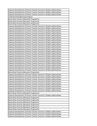 Capacity Development of Parent Teacher Councils in Khyber pakhtunkhwa
Capacity Development of Parent Teacher Councils in Khyber pakhtunkhwa
Capacity Development of Parent Teacher Councils in Khyber pakhtunkhwa
Livelihood Strenghtening Program
Bacha Khan Poverty Alleviation Programme
Bacha Khan Poverty Alleviation Programme
Bacha Khan Poverty Alleviation Programme
Capacity Development of Parent Teacher Councils in Khyber pakhtunkhwa
Capacity Development of Parent Teacher Councils in Khyber pakhtunkhwa
Capacity Development of Parent Teacher Councils in Khyber pakhtunkhwa
Capacity Development of Parent Teacher Councils in Khyber pakhtunkhwa
Capacity Development of Parent Teacher Councils in Khyber pakhtunkhwa
Capacity Development of Parent Teacher Councils in Khyber pakhtunkhwa
Capacity Development of Parent Teacher Councils in Khyber pakhtunkhwa
Capacity Development of Parent Teacher Councils in Khyber pakhtunkhwa
Capacity Development of Parent Teacher Councils in Khyber pakhtunkhwa
Capacity Development of Parent Teacher Councils in Khyber pakhtunkhwa
Capacity Development of Parent Teacher Councils in Khyber pakhtunkhwa
Capacity Development of Parent Teacher Councils in Khyber pakhtunkhwa
Capacity Development of Parent Teacher Councils in Khyber pakhtunkhwa
Capacity Development of Parent Teacher Councils in Khyber pakhtunkhwa
Capacity Development of Parent Teacher Councils in Khyber pakhtunkhwa
Capacity Development of Parent Teacher Councils in Khyber pakhtunkhwa
Capacity Development of Parent Teacher Councils in Khyber pakhtunkhwa
Capacity Development of Parent Teacher Councils in Khyber pakhtunkhwa
Capacity Development of Parent Teacher Councils in Khyber pakhtunkhwa
Capacity Development of Parent Teacher Councils in Khyber pakhtunkhwa
Bacha Khan Poverty Alleviation Programme
Capacity Development of Parent Teacher Councils in Khyber pakhtunkhwa
Capacity Development of Parent Teacher Councils in Khyber pakhtunkhwa
Capacity Development of Parent Teacher Councils in Khyber pakhtunkhwa
Capacity Development of Parent Teacher Councils in Khyber pakhtunkhwa
Capacity Development of Parent Teacher Councils in Khyber pakhtunkhwa
Capacity Development of Parent Teacher Councils in Khyber pakhtunkhwa
Capacity Development of Parent Teacher Councils in Khyber pakhtunkhwa
Capacity Development of Parent Teacher Councils in Khyber pakhtunkhwa
Bacha Khan Poverty Alleviation Programme
Capacity Development of Parent Teacher Councils in Khyber pakhtunkhwa
Bacha Khan Poverty Alleviation Programme
Bacha Khan Poverty Alleviation Programme
Bacha Khan Poverty Alleviation Programme
Bacha Khan Poverty Alleviation Programme
Bacha Khan Poverty Alleviation Programme
Bacha Khan Poverty Alleviation Programme
Capacity Development of Parent Teacher Councils in Khyber pakhtunkhwa
Capacity Development of Parent Teacher Councils in Khyber pakhtunkhwa
Capacity Development of Parent Teacher Councils in Khyber pakhtunkhwa
 