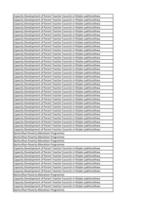 Capacity Development of Parent Teacher Councils in Khyber pakhtunkhwa
Capacity Development of Parent Teacher Councils in Khyber pakhtunkhwa
Capacity Development of Parent Teacher Councils in Khyber pakhtunkhwa
Capacity Development of Parent Teacher Councils in Khyber pakhtunkhwa
Capacity Development of Parent Teacher Councils in Khyber pakhtunkhwa
Capacity Development of Parent Teacher Councils in Khyber pakhtunkhwa
Capacity Development of Parent Teacher Councils in Khyber pakhtunkhwa
Capacity Development of Parent Teacher Councils in Khyber pakhtunkhwa
Capacity Development of Parent Teacher Councils in Khyber pakhtunkhwa
Capacity Development of Parent Teacher Councils in Khyber pakhtunkhwa
Capacity Development of Parent Teacher Councils in Khyber pakhtunkhwa
Capacity Development of Parent Teacher Councils in Khyber pakhtunkhwa
Capacity Development of Parent Teacher Councils in Khyber pakhtunkhwa
Capacity Development of Parent Teacher Councils in Khyber pakhtunkhwa
Capacity Development of Parent Teacher Councils in Khyber pakhtunkhwa
Capacity Development of Parent Teacher Councils in Khyber pakhtunkhwa
Capacity Development of Parent Teacher Councils in Khyber pakhtunkhwa
Capacity Development of Parent Teacher Councils in Khyber pakhtunkhwa
Capacity Development of Parent Teacher Councils in Khyber pakhtunkhwa
Capacity Development of Parent Teacher Councils in Khyber pakhtunkhwa
Capacity Development of Parent Teacher Councils in Khyber pakhtunkhwa
Capacity Development of Parent Teacher Councils in Khyber pakhtunkhwa
Capacity Development of Parent Teacher Councils in Khyber pakhtunkhwa
Capacity Development of Parent Teacher Councils in Khyber pakhtunkhwa
Capacity Development of Parent Teacher Councils in Khyber pakhtunkhwa
Capacity Development of Parent Teacher Councils in Khyber pakhtunkhwa
Capacity Development of Parent Teacher Councils in Khyber pakhtunkhwa
Capacity Development of Parent Teacher Councils in Khyber pakhtunkhwa
Capacity Development of Parent Teacher Councils in Khyber pakhtunkhwa
Capacity Development of Parent Teacher Councils in Khyber pakhtunkhwa
Capacity Development of Parent Teacher Councils in Khyber pakhtunkhwa
Bacha Khan Poverty Alleviation Programme
Bacha Khan Poverty Alleviation Programme
Bacha Khan Poverty Alleviation Programme
Bacha Khan Poverty Alleviation Programme
Capacity Development of Parent Teacher Councils in Khyber pakhtunkhwa
Capacity Development of Parent Teacher Councils in Khyber pakhtunkhwa
Capacity Development of Parent Teacher Councils in Khyber pakhtunkhwa
Capacity Development of Parent Teacher Councils in Khyber pakhtunkhwa
Capacity Development of Parent Teacher Councils in Khyber pakhtunkhwa
Capacity Development of Parent Teacher Councils in Khyber pakhtunkhwa
Capacity Development of Parent Teacher Councils in Khyber pakhtunkhwa
Bacha Khan Poverty Alleviation Programme
Capacity Development of Parent Teacher Councils in Khyber pakhtunkhwa
Capacity Development of Parent Teacher Councils in Khyber pakhtunkhwa
Capacity Development of Parent Teacher Councils in Khyber pakhtunkhwa
Bacha Khan Poverty Alleviation Programme
 