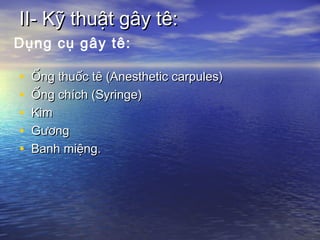 II- Kỹ thuật gây tê:II- Kỹ thuật gây tê:
• Ống thuốc tê (Anesthetic carpules)Ống thuốc tê (Anesthetic carpules)
• Ống chích (Syringe)Ống chích (Syringe)
• KimKim
• GươngGương
• Banh miệng.Banh miệng.
Dụng cụ gây tê:
 
