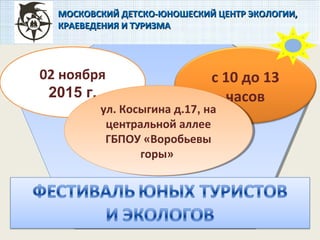 02 ноября
2015 г.
с 10 до 13
часов
МОСКОВСКИЙ ДЕТСКО-ЮНОШЕСКИЙ ЦЕНТР ЭКОЛОГИИ,МОСКОВСКИЙ ДЕТСКО-ЮНОШЕСКИЙ ЦЕНТР ЭКОЛОГИИ,
КРАЕВЕДЕНИЯ И ТУРИЗМАКРАЕВЕДЕНИЯ И ТУРИЗМА
ул. Косыгина д.17, на
центральной аллее
ГБПОУ «Воробьевы
горы»
ул. Косыгина д.17, на
центральной аллее
ГБПОУ «Воробьевы
горы»
 