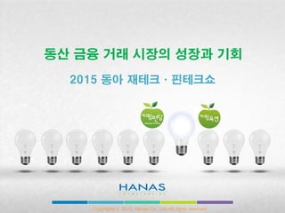 2015 동아 재테크·핀테크쇼
동산 금융 거래 시장의 성장과 기회
Copyrights © 2015. Hanas Co., Ltd. All rights reserved
 