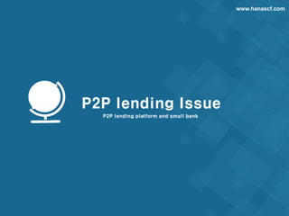 www.hanascf.com
P2P lending Issue
P2P lending platform and small bank
 