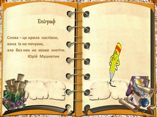 Епіграф
Слова – це крила ластівки,
вона їх не почуває,
але без них не може злетіти.
Юрій Мушкетик
 