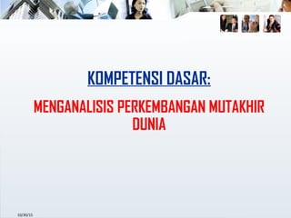 10/30/15
KOMPETENSI DASAR:
MENGANALISIS PERKEMBANGAN MUTAKHIR
DUNIA
 