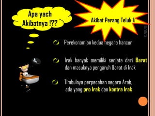 10/30/15
Perekonomian kedua negara hancur
Irak banyak memiliki senjata dari Barat
dan masuknya pengaruh Barat di Irak
Timbulnya perpecahan negara Arab,
ada yang pro Irak dan kontra Irak
Akibat Perang Teluk I:
Apa yach
Akibatnya !??
 