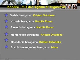 10/30/15
Kondisi Etnis dan Agama di Yugoslavia
Macedonia beragama Kristen Ortodoks
Kroasia beragama Katolik Roma
Serbia beragama Kristen Ortodoks
Slovenia beragama Katolik Roma
Montenegro beragama Kristen Ortodoks
Bosnia-Herzegovina beragama Islam
 