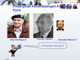 Pihak-pihak Penandatangan Perjanjian
Paris
10/30/15
Alija Izet Begovic Francko Tujman Slobodan Milosevic
Isi Perjanjian Paris apa !!!
 