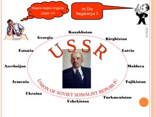 10/30/15
Ini Dia
Negaranya !!
Negara-negara Anggota
USSR ???
Ukraina
Armenia
Azerbaijan
Georgia
Uzbekistan
Turkmenistan
Tajikistan
Latvia
Kazakhstan
Kirghiztan
Estonia
Moldova
 