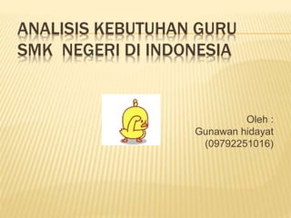 ANALISIS KEBUTUHAN GURU
SMK NEGERI DI INDONESIA
Oleh :
Gunawan hidayat
(09792251016)
 