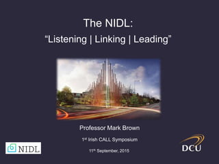 The NIDL:
“Listening | Linking | Leading”
Professor Mark Brown
1st Irish CALL Symposium
11th September, 2015
 