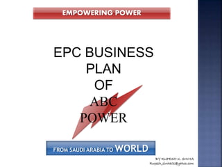 BY RUPESH K. SINHA
Rupesh_sinha01@yahoo.com
EPC BUSINESS
PLAN
OF
ABC
POWER
EMPOWERING POWER
FROM SAUDI ARABIA TO WORLD
 