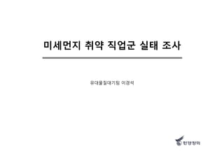 미세먼지 취약 직업군 실태 조사
유대물질대기팀 이경석
 