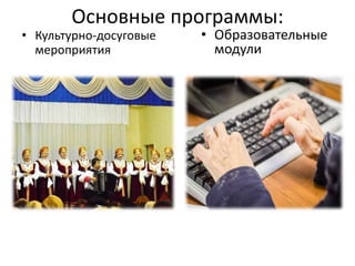 Основные программы:
• Культурно-досуговые
мероприятия
• Образовательные
модули
 