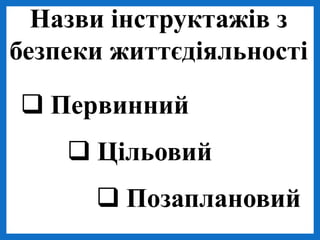 Назви інструктажів з
безпеки життєдіяльності
 Первинний
 Цільовий
 Позаплановий
 