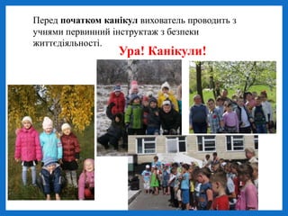 Перед початком канікул вихователь проводить з
учнями первинний інструктаж з безпеки
життєдіяльності.
Ура! Канікули!
 