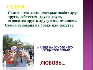 Семья – это люди, которые любят друг
друга, заботятся друг о друге,
относятся друг к другу с пониманием.
Семья основана на браке или родстве.
А ЕЩЕ НА ОСНОВЕ ЧЕГО
СОЗДАЕТСЯ СЕМЬЯ?
ЛЮБОВЬ…