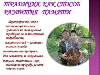Характерно то, что в
человеческой памяти
хранится не только сама
традиция, но и мельчайшие
подробности,
связанные с ней – начиная с
особого способа
приготовления приправы
для пельменей, и заканчивая
такими моментами , как
поездки на природу, узнать
что-то новое.