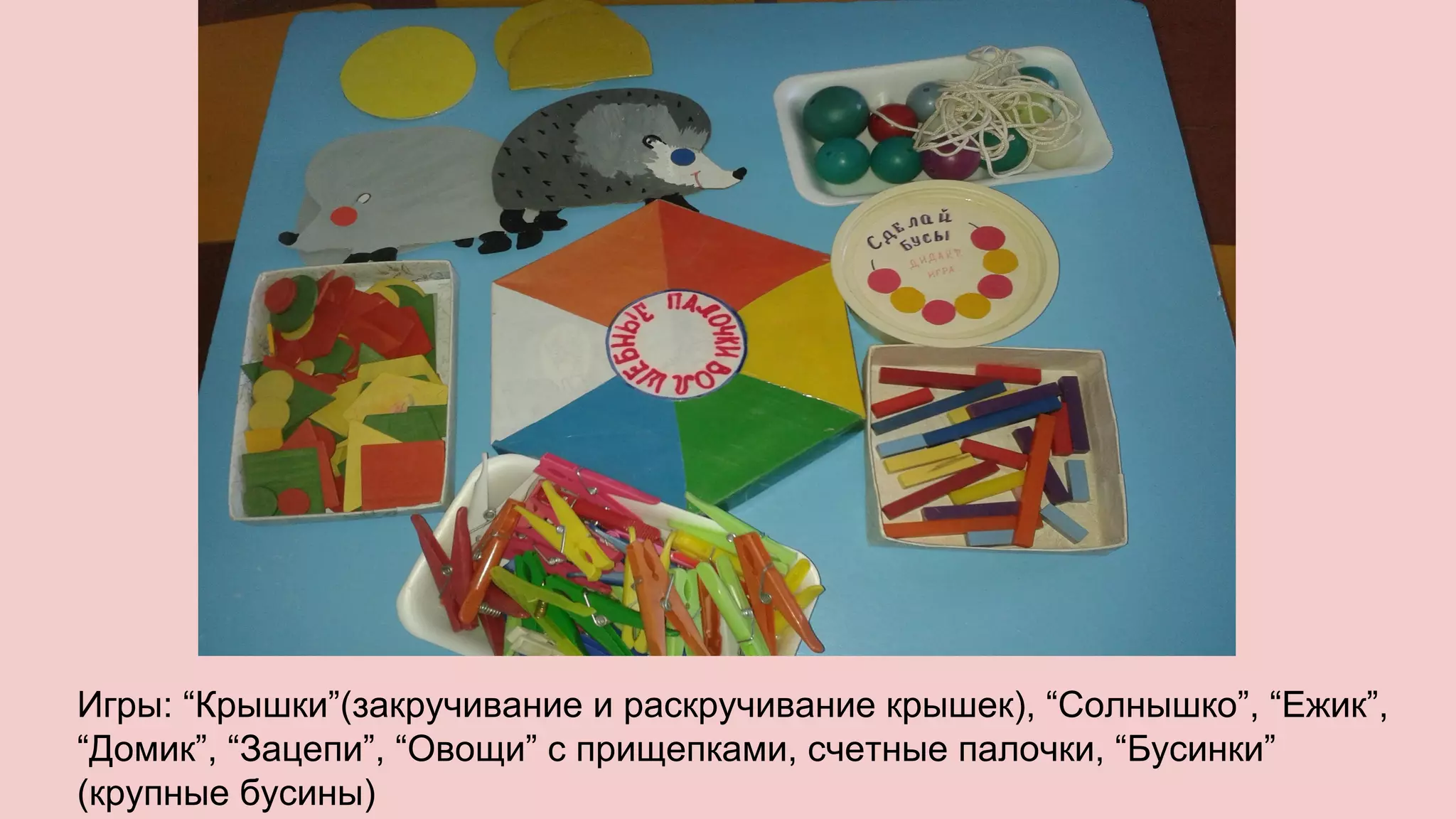 Игры: “Крышки”(закручивание и раскручивание крышек), “Солнышко”, “Ежик”,
“Домик”, “Зацепи”, “Овощи” с прищепками, счетные палочки, “Бусинки”
(крупные бусины)