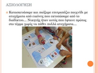 ΑΞΙΟΛΟΓΗ΢Η
 Κατασκευάσαμε και παίξαμε επιτραπέζιο παιχνίδι με
ατυχήματα από εικόνες που εκτυπώσαμε από το
διαδίκτυο… Νικητής ήταν αυτός που έφτανε πρώτος
στο τέρμα χωρίς να πάθει πολλά ατυχήματα…
 