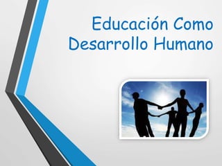 Educación Como
Desarrollo Humano
 