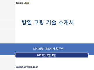 방열 코팅 기술 소개서
㈜카보랩 대표이사 김우석
2015년 9월 1일
wskim@carbolab.co.kr
 