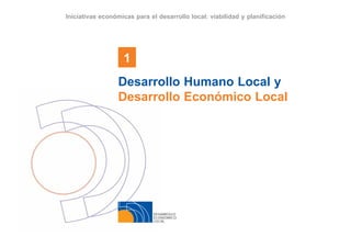 DESARROLLO
ECONÓMICO
LOCAL
1
Iniciativas económicas para el desarrollo local: viabilidad y planificación
Desarrollo Humano Local y
Desarrollo Económico Local
 