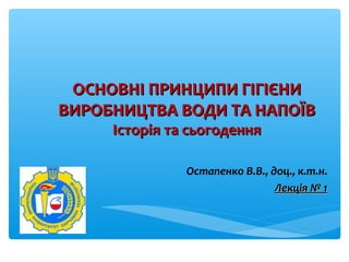 ОСНОВНІ ПРИНЦИПИ ГІГІЄНИОСНОВНІ ПРИНЦИПИ ГІГІЄНИ
ВИРОБНИЦТВА ВОДИ ТА НАПОЇВВИРОБНИЦТВА ВОДИ ТА НАПОЇВ
Історія та сьогоденняІсторія та сьогодення
Остапенко В.В., доц., к.т.н.
ЛекцЛекція № 1ія № 1
 