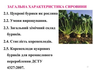 ЗАГАЛЬНА ХАРАКТЕРИСТИКА СИРОВИНИ
2.1. Цукрові буряки як рослина.
2.2. Умови вирощування.
2.3. Загальний хімічний склад
буряків.
2.4. Стиглість коренеплодів.
2.5. Коренеплоди цукрових
буряків для промислового
перероблення ДСТУ
4327:2007. 17
 