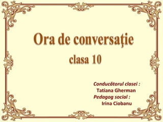 Conducătorul clasei :
Tatiana Gherman
Pedagog social :
Irina Ciobanu
 