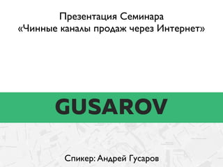 Презентация Семинара
«Чинные каналы продаж через Интернет»
Спикер: Андрей Гусаров
 
