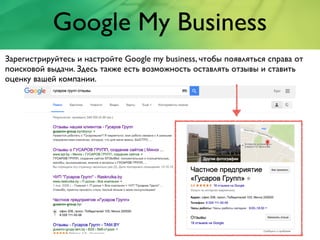 Google My Business
Зарегистрируйтесь и настройте Google my business, чтобы появляться справа от
поисковой выдачи. Здесь также есть возможность оставлять отзывы и ставить
оценку вашей компании.
 