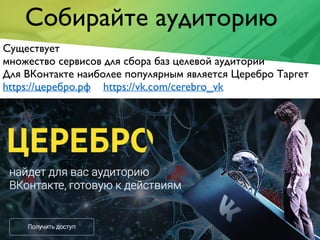 Собирайте аудиторию
Существует
множество сервисов для сбора баз целевой аудитории
Для ВКонтакте наиболее популярным является Церебро Таргет
https://церебро.рф https://vk.com/cerebro_vk
 