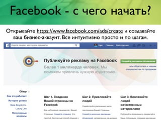Facebook - с чего начать?
Открывайте https://www.facebook.com/ads/create и создавайте
ваш бизнес-аккаунт. Все интуитивно просто и по шагам.
 