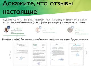 Докажите, что отзывы
настоящие
Сделайте так, чтобы можно было связаться с человеком, который оставил отзыв (ссылки
на соц сети, кликабельные фото) - это сформирует доверие у потенциального клиента.
Скан (фотография) благодарности - побуждение к действию для вашего будущего клиента
 