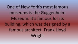 One of New York’s most famous
museums is the Guggenheim
Museum. It’s famous for its
building, which was designed by a
famous architect, Frank Lloyd
Wright
 
