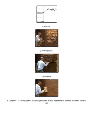 1. Ranuras.
2. Primera mano.
3. Emparejar.
4. Comprimir / 5. Alisar superficie con esponja mojada, de este modo también resalta a la vista las tiritas de
paja.
 