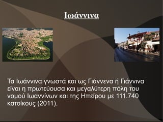 Ιωάννινα
Τα Ιωάννινα γνωστά και ως Γιάννενα ή Γιάννινα
είναι η πρωτεύουσα και μεγαλύτερη πόλη του
νομού Ιωαννίνων και της Ηπείρου με 111.740
κατοίκους (2011).
 