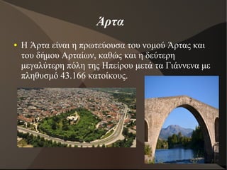 Άρτα
● Η Άρτα είναι η πρωτεύουσα του νομού Άρτας και
του δήμου Αρταίων, καθώς και η δεύτερη
μεγαλύτερη πόλη της Ηπείρου μετά τα Γιάννενα με
πληθυσμό 43.166 κατοίκους.
 