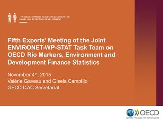 Fifth Experts’ Meeting of the Joint
ENVIRONET-WP-STAT Task Team on
OECD Rio Markers, Environment and
Development Finance Statistics
November 4th, 2015
Valérie Gaveau and Gisela Campillo
OECD DAC Secretariat
 