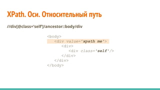 XPath. Оси. Относительный путь
//div[@class=’self’]/ancestor::body/div
<body>
<div value=’xpath me’>
<div>
<div class='self'/>
</div>
</div>
</body>
 